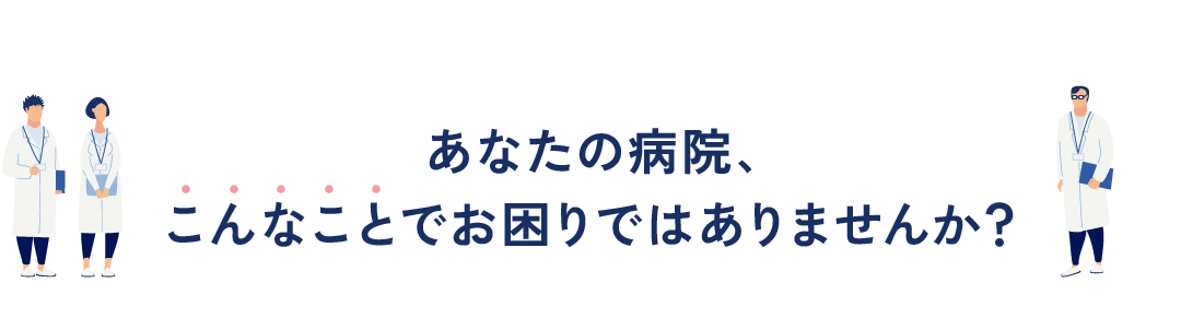 あなたの病院、こんなことでお困りではありませんか？