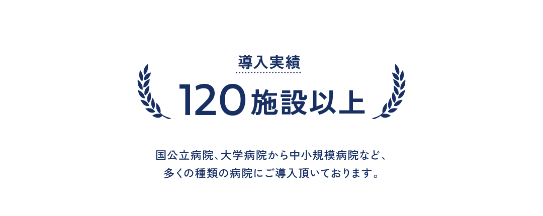 導入実績 120施設以上 国公立病院、大学病院から中小規模病院など、多くの種類の病院にご導入頂いております。