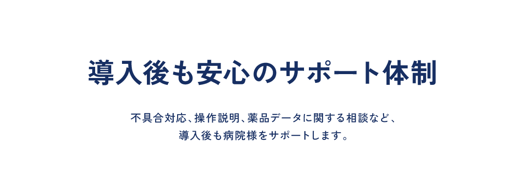 導入後も安心のサポート体制 不具合対応、操作説明、薬品データに関する相談など、導入後も病院様をサポートします。